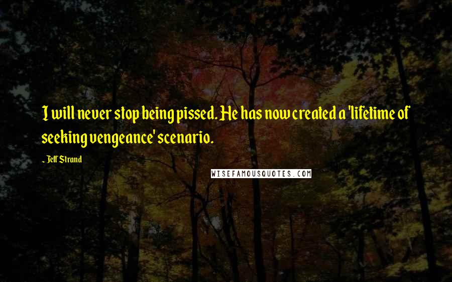 Jeff Strand Quotes: I will never stop being pissed. He has now created a 'lifetime of seeking vengeance' scenario.