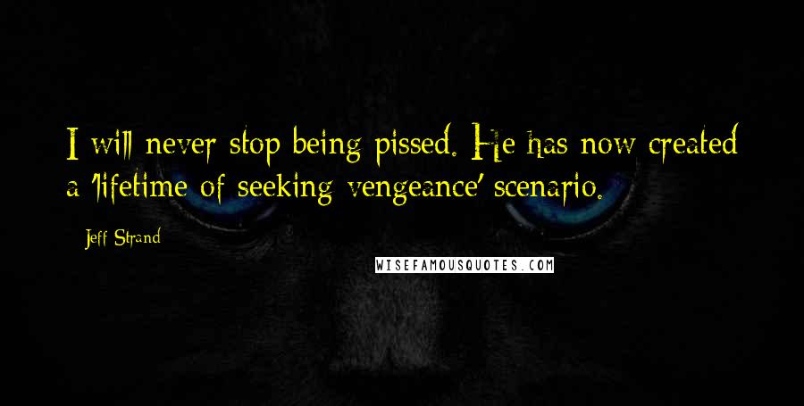 Jeff Strand Quotes: I will never stop being pissed. He has now created a 'lifetime of seeking vengeance' scenario.