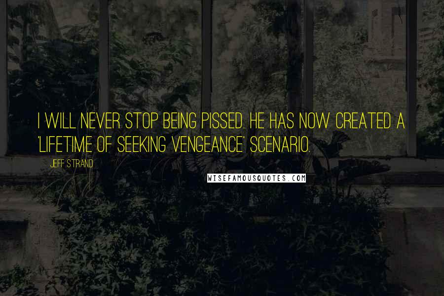 Jeff Strand Quotes: I will never stop being pissed. He has now created a 'lifetime of seeking vengeance' scenario.