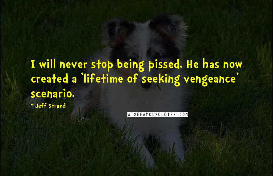 Jeff Strand Quotes: I will never stop being pissed. He has now created a 'lifetime of seeking vengeance' scenario.