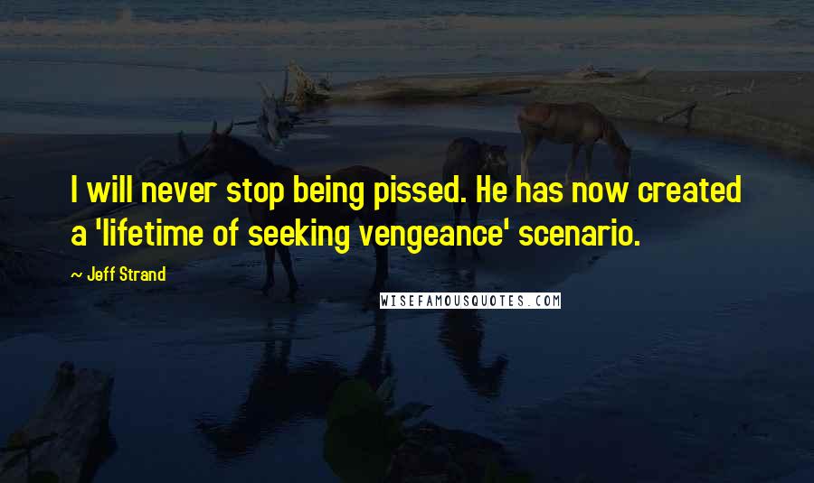 Jeff Strand Quotes: I will never stop being pissed. He has now created a 'lifetime of seeking vengeance' scenario.