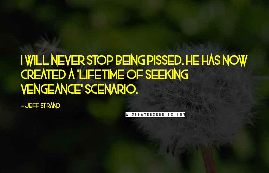 Jeff Strand Quotes: I will never stop being pissed. He has now created a 'lifetime of seeking vengeance' scenario.