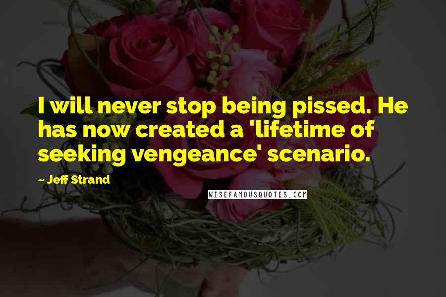 Jeff Strand Quotes: I will never stop being pissed. He has now created a 'lifetime of seeking vengeance' scenario.
