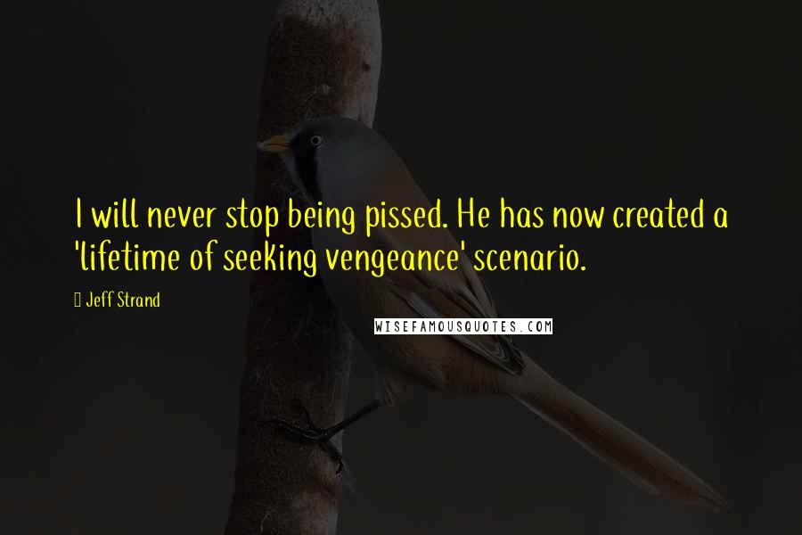 Jeff Strand Quotes: I will never stop being pissed. He has now created a 'lifetime of seeking vengeance' scenario.