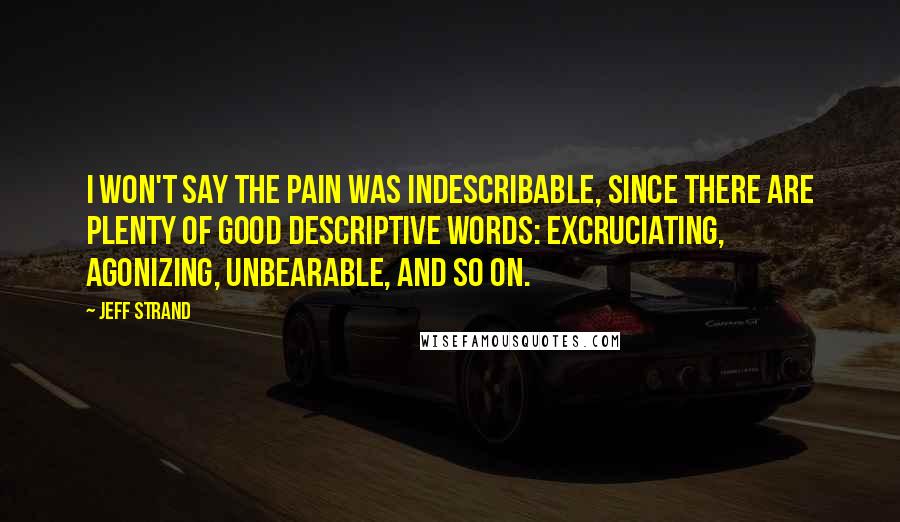 Jeff Strand Quotes: I won't say the pain was indescribable, since there are plenty of good descriptive words: excruciating, agonizing, unbearable, and so on.