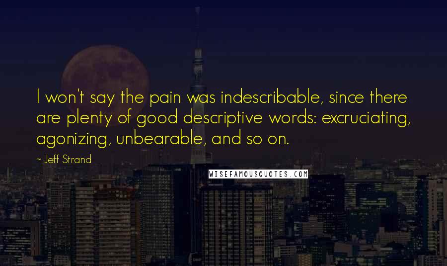 Jeff Strand Quotes: I won't say the pain was indescribable, since there are plenty of good descriptive words: excruciating, agonizing, unbearable, and so on.