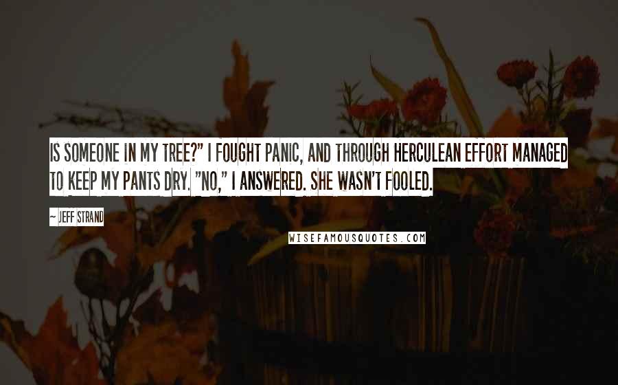 Jeff Strand Quotes: Is someone in my tree?" I fought panic, and through Herculean effort managed to keep my pants dry. "No," I answered. She wasn't fooled.