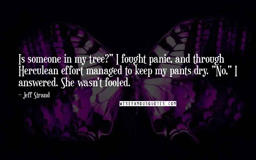 Jeff Strand Quotes: Is someone in my tree?" I fought panic, and through Herculean effort managed to keep my pants dry. "No," I answered. She wasn't fooled.