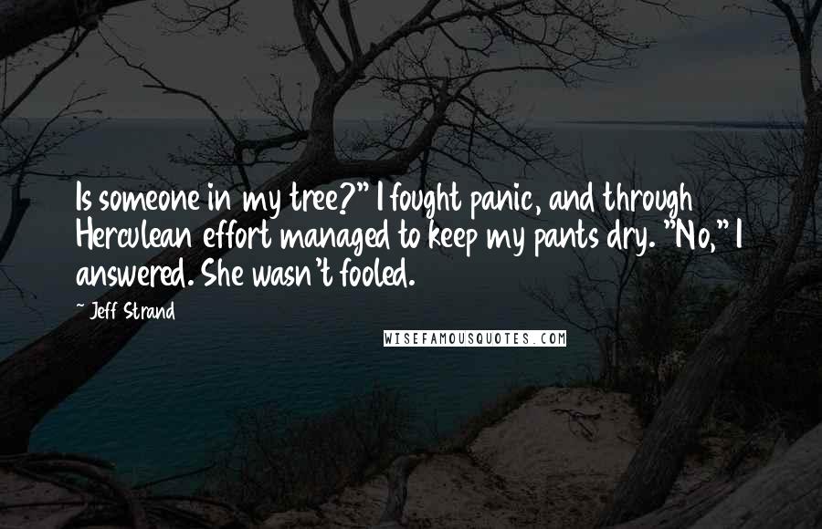 Jeff Strand Quotes: Is someone in my tree?" I fought panic, and through Herculean effort managed to keep my pants dry. "No," I answered. She wasn't fooled.