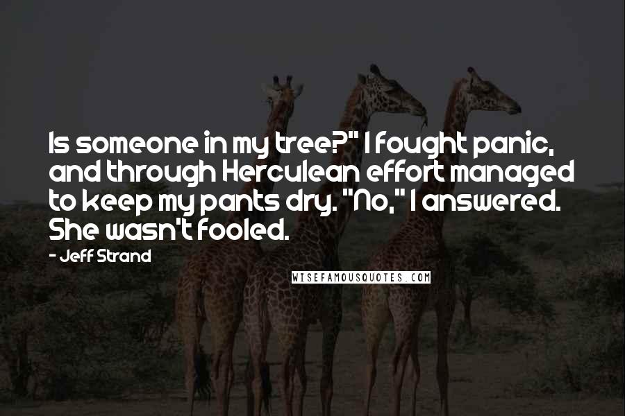 Jeff Strand Quotes: Is someone in my tree?" I fought panic, and through Herculean effort managed to keep my pants dry. "No," I answered. She wasn't fooled.