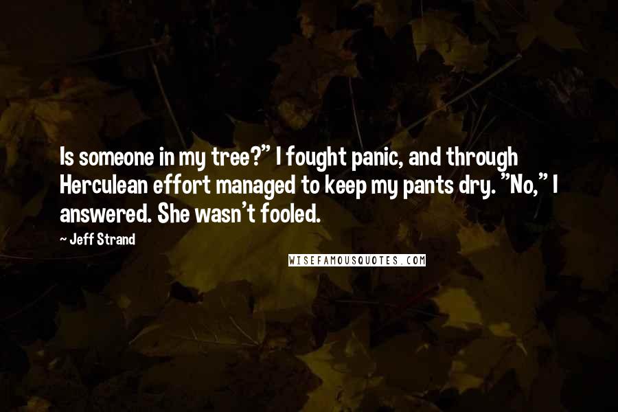 Jeff Strand Quotes: Is someone in my tree?" I fought panic, and through Herculean effort managed to keep my pants dry. "No," I answered. She wasn't fooled.