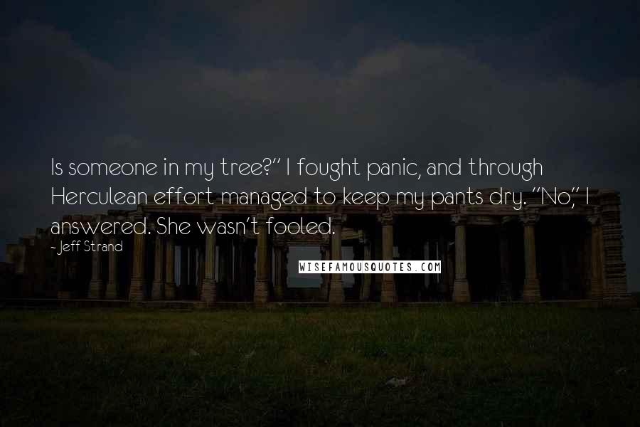 Jeff Strand Quotes: Is someone in my tree?" I fought panic, and through Herculean effort managed to keep my pants dry. "No," I answered. She wasn't fooled.