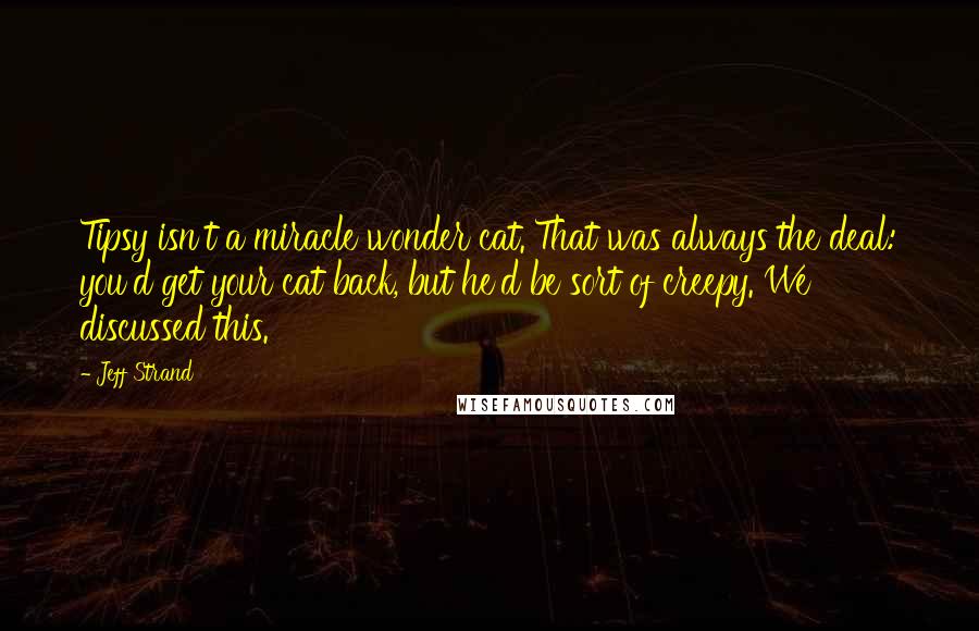 Jeff Strand Quotes: Tipsy isn't a miracle wonder cat. That was always the deal: you'd get your cat back, but he'd be sort of creepy. We discussed this.