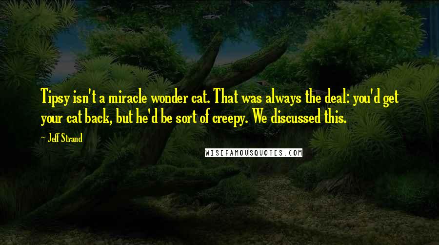 Jeff Strand Quotes: Tipsy isn't a miracle wonder cat. That was always the deal: you'd get your cat back, but he'd be sort of creepy. We discussed this.