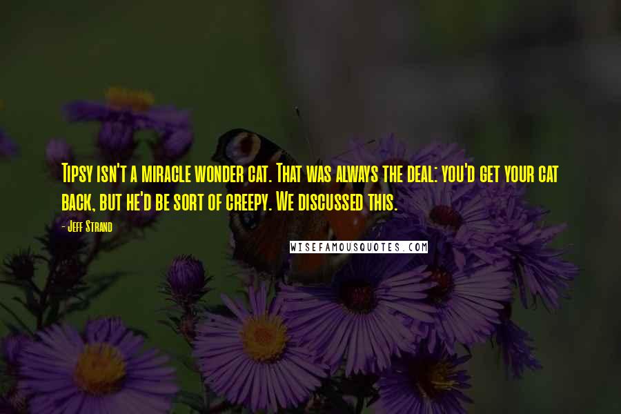 Jeff Strand Quotes: Tipsy isn't a miracle wonder cat. That was always the deal: you'd get your cat back, but he'd be sort of creepy. We discussed this.