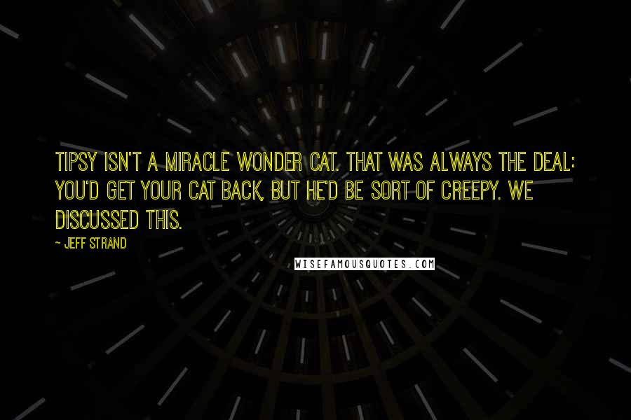 Jeff Strand Quotes: Tipsy isn't a miracle wonder cat. That was always the deal: you'd get your cat back, but he'd be sort of creepy. We discussed this.