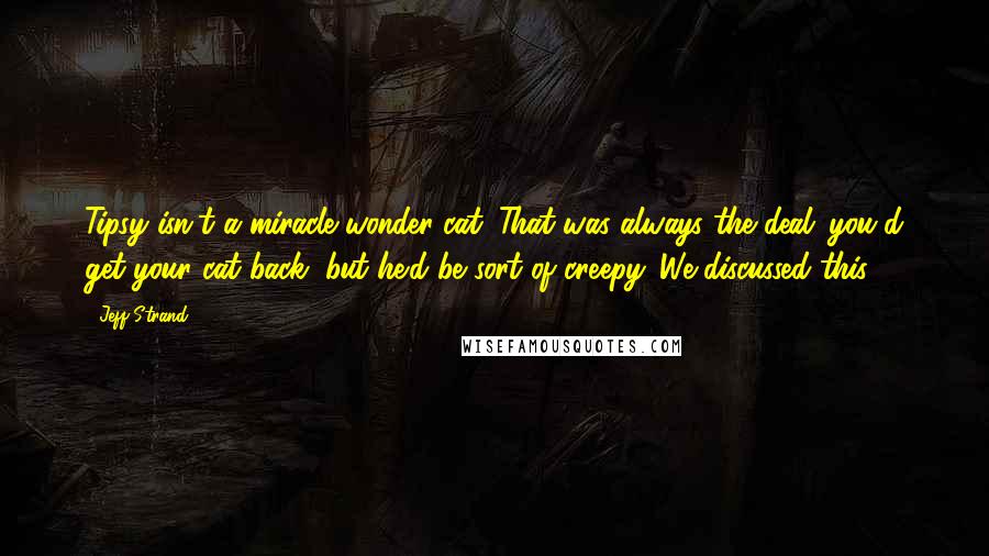 Jeff Strand Quotes: Tipsy isn't a miracle wonder cat. That was always the deal: you'd get your cat back, but he'd be sort of creepy. We discussed this.