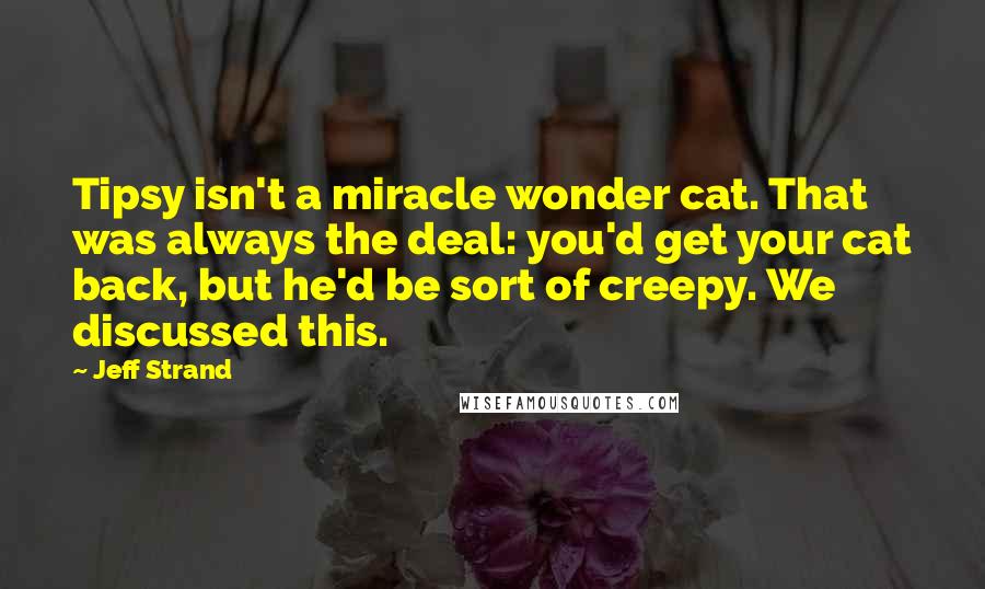 Jeff Strand Quotes: Tipsy isn't a miracle wonder cat. That was always the deal: you'd get your cat back, but he'd be sort of creepy. We discussed this.
