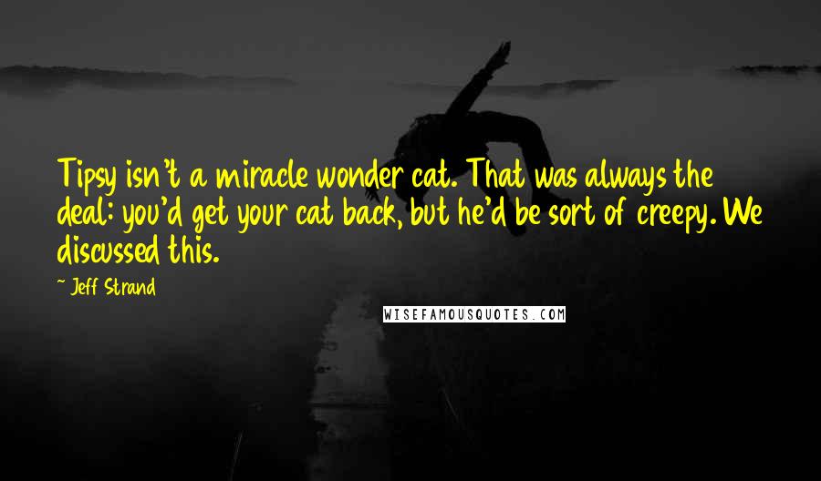 Jeff Strand Quotes: Tipsy isn't a miracle wonder cat. That was always the deal: you'd get your cat back, but he'd be sort of creepy. We discussed this.