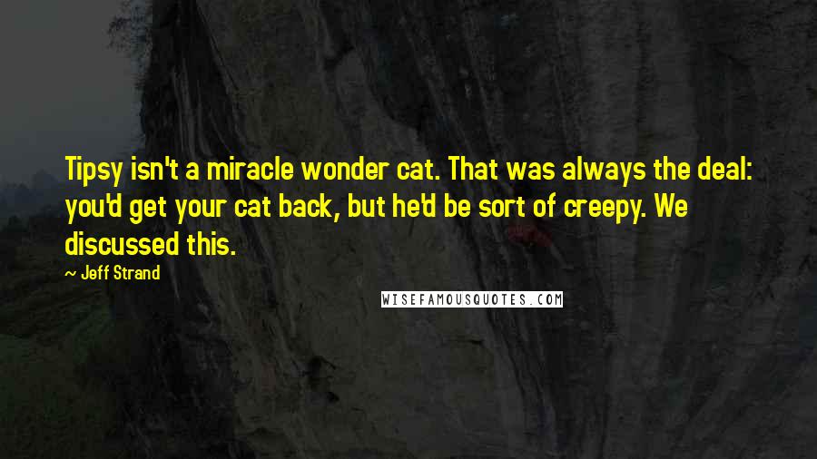 Jeff Strand Quotes: Tipsy isn't a miracle wonder cat. That was always the deal: you'd get your cat back, but he'd be sort of creepy. We discussed this.