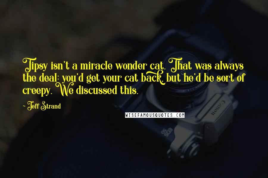 Jeff Strand Quotes: Tipsy isn't a miracle wonder cat. That was always the deal: you'd get your cat back, but he'd be sort of creepy. We discussed this.