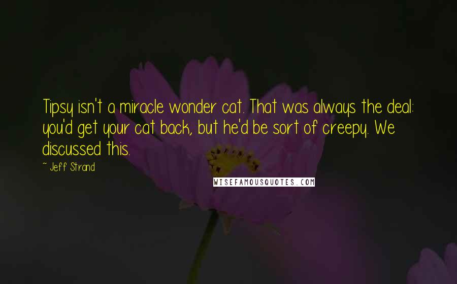 Jeff Strand Quotes: Tipsy isn't a miracle wonder cat. That was always the deal: you'd get your cat back, but he'd be sort of creepy. We discussed this.