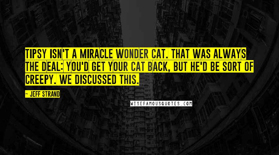 Jeff Strand Quotes: Tipsy isn't a miracle wonder cat. That was always the deal: you'd get your cat back, but he'd be sort of creepy. We discussed this.