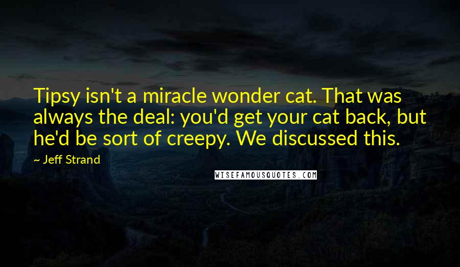 Jeff Strand Quotes: Tipsy isn't a miracle wonder cat. That was always the deal: you'd get your cat back, but he'd be sort of creepy. We discussed this.