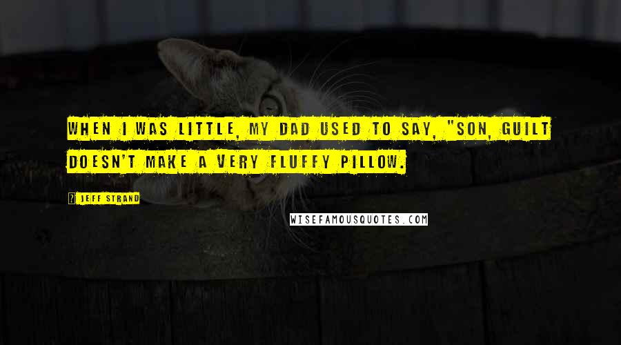 Jeff Strand Quotes: When I was little, my dad used to say, "Son, guilt doesn't make a very fluffy pillow.