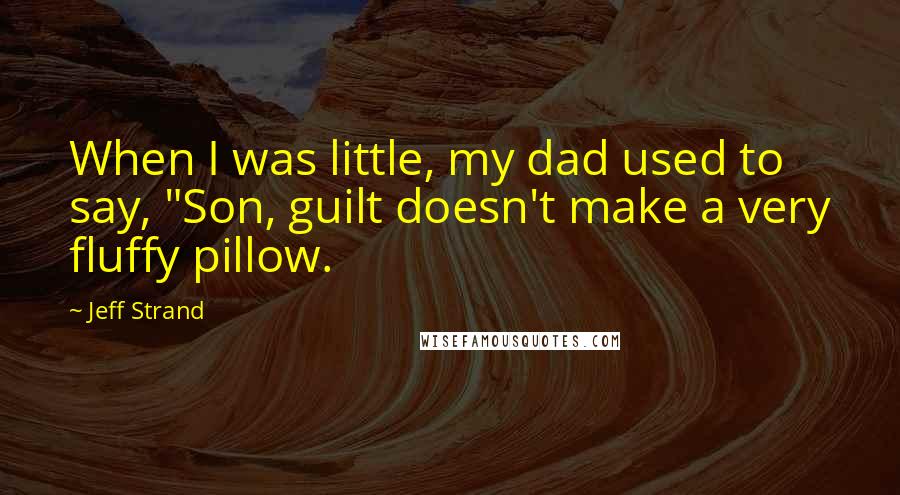 Jeff Strand Quotes: When I was little, my dad used to say, "Son, guilt doesn't make a very fluffy pillow.