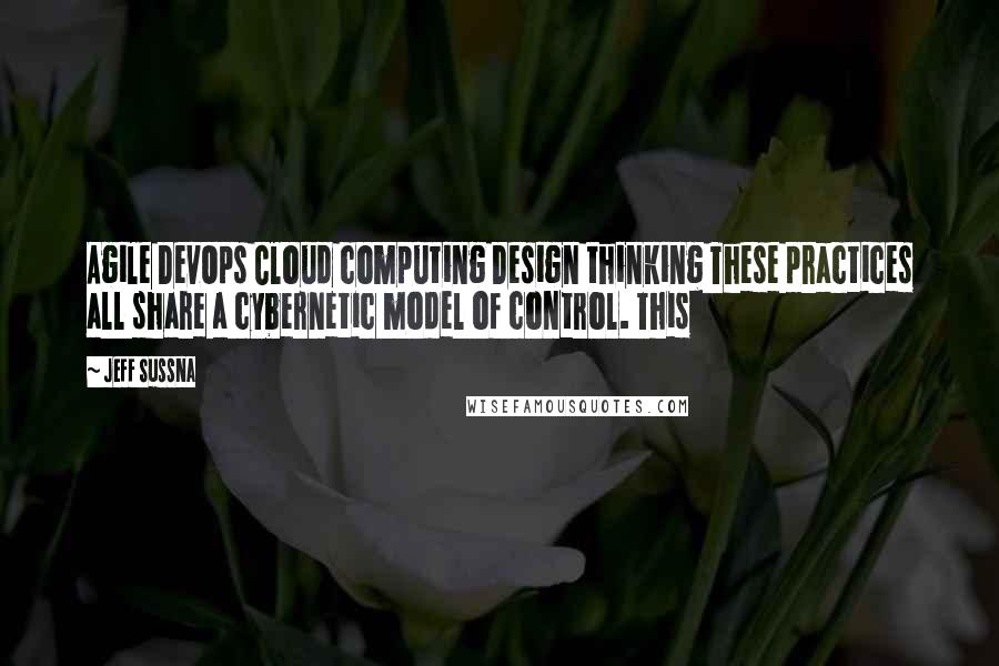 Jeff Sussna Quotes: Agile DevOps Cloud computing Design thinking These practices all share a cybernetic model of control. This