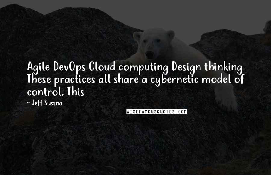 Jeff Sussna Quotes: Agile DevOps Cloud computing Design thinking These practices all share a cybernetic model of control. This