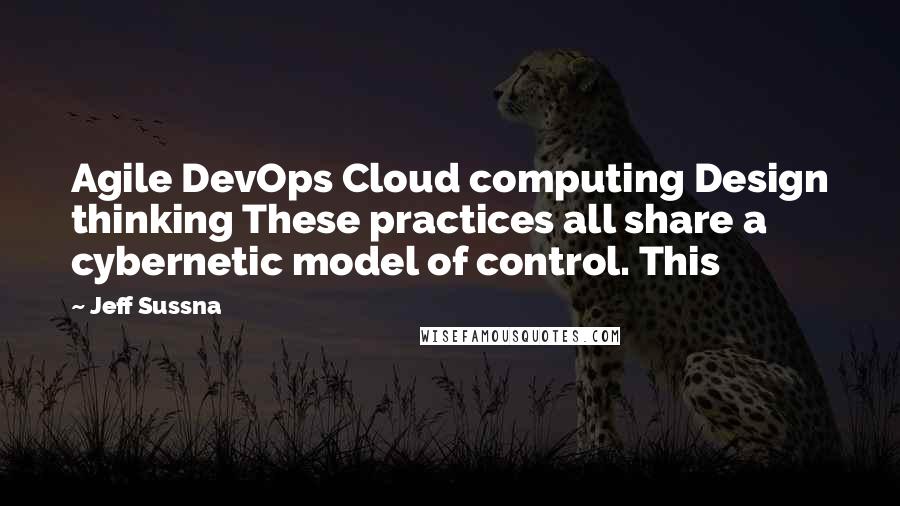 Jeff Sussna Quotes: Agile DevOps Cloud computing Design thinking These practices all share a cybernetic model of control. This