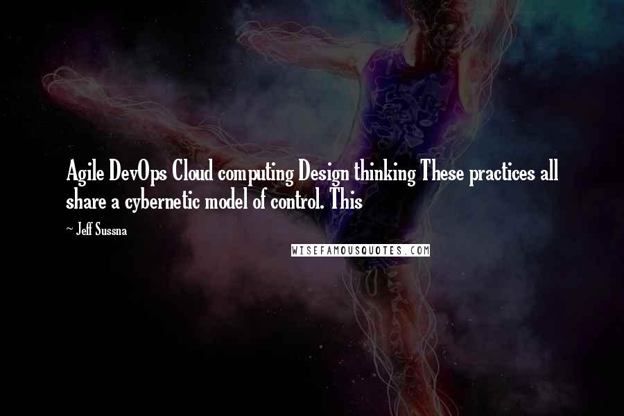 Jeff Sussna Quotes: Agile DevOps Cloud computing Design thinking These practices all share a cybernetic model of control. This