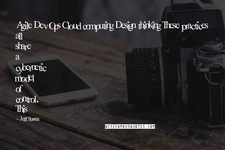 Jeff Sussna Quotes: Agile DevOps Cloud computing Design thinking These practices all share a cybernetic model of control. This