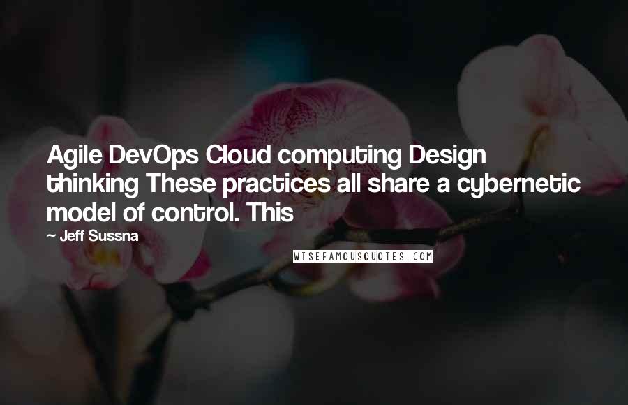 Jeff Sussna Quotes: Agile DevOps Cloud computing Design thinking These practices all share a cybernetic model of control. This