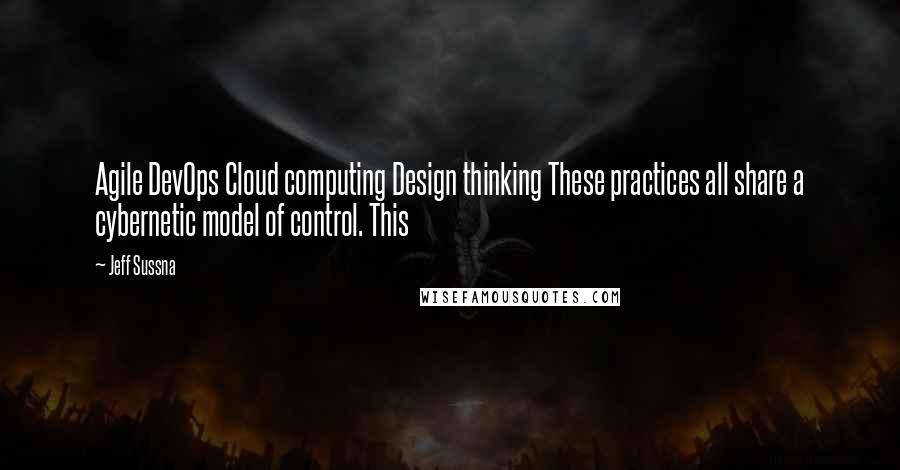 Jeff Sussna Quotes: Agile DevOps Cloud computing Design thinking These practices all share a cybernetic model of control. This