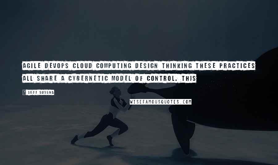 Jeff Sussna Quotes: Agile DevOps Cloud computing Design thinking These practices all share a cybernetic model of control. This