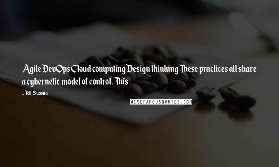 Jeff Sussna Quotes: Agile DevOps Cloud computing Design thinking These practices all share a cybernetic model of control. This