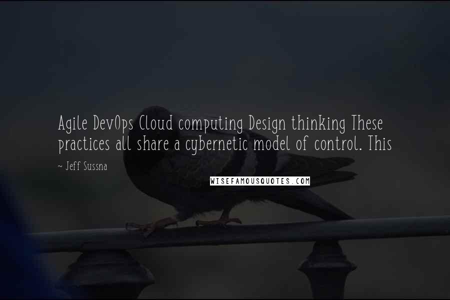 Jeff Sussna Quotes: Agile DevOps Cloud computing Design thinking These practices all share a cybernetic model of control. This