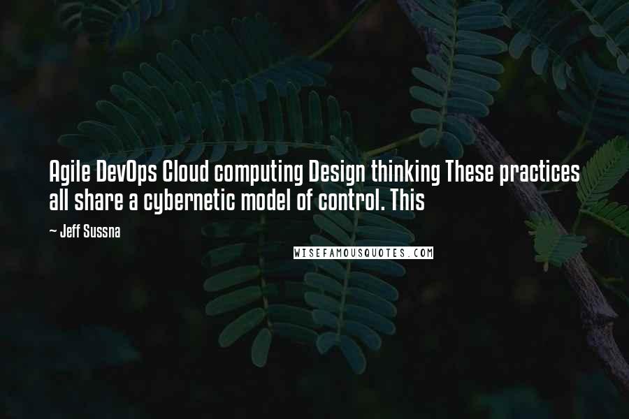 Jeff Sussna Quotes: Agile DevOps Cloud computing Design thinking These practices all share a cybernetic model of control. This