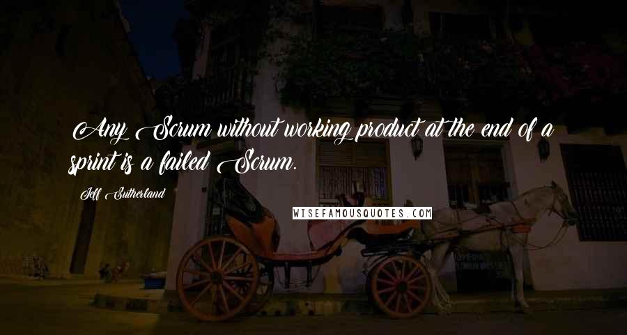 Jeff Sutherland Quotes: Any Scrum without working product at the end of a sprint is a failed Scrum.