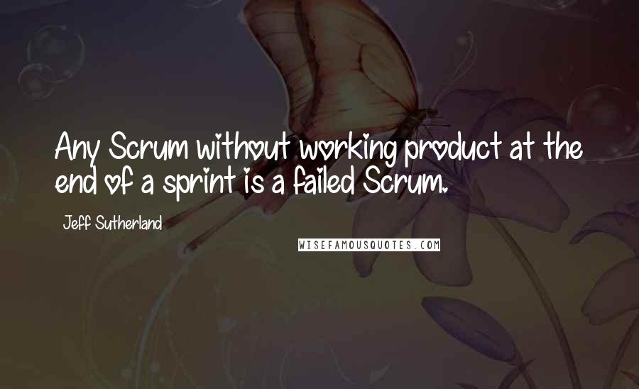 Jeff Sutherland Quotes: Any Scrum without working product at the end of a sprint is a failed Scrum.
