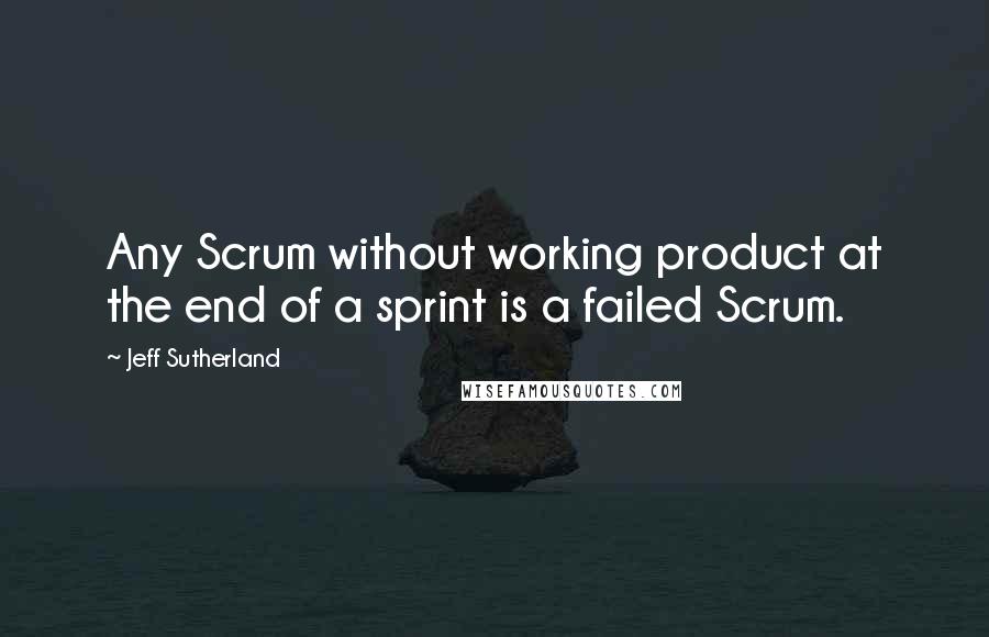 Jeff Sutherland Quotes: Any Scrum without working product at the end of a sprint is a failed Scrum.