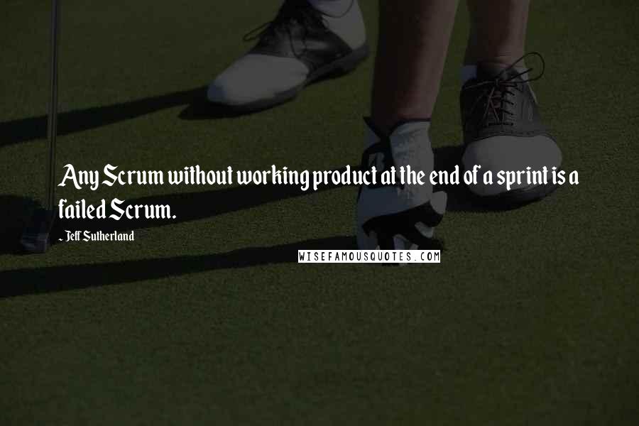 Jeff Sutherland Quotes: Any Scrum without working product at the end of a sprint is a failed Scrum.