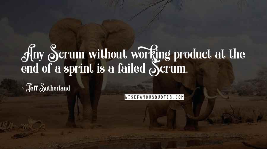 Jeff Sutherland Quotes: Any Scrum without working product at the end of a sprint is a failed Scrum.