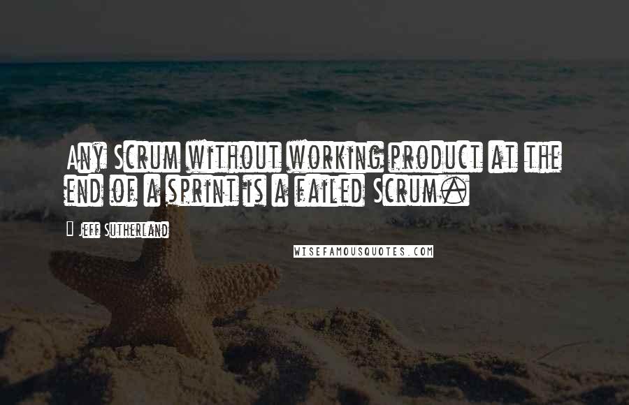 Jeff Sutherland Quotes: Any Scrum without working product at the end of a sprint is a failed Scrum.