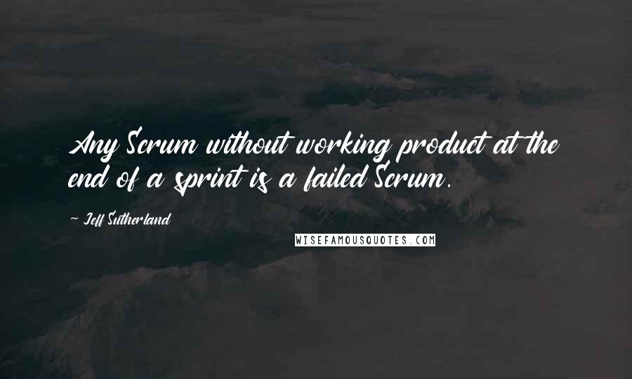 Jeff Sutherland Quotes: Any Scrum without working product at the end of a sprint is a failed Scrum.