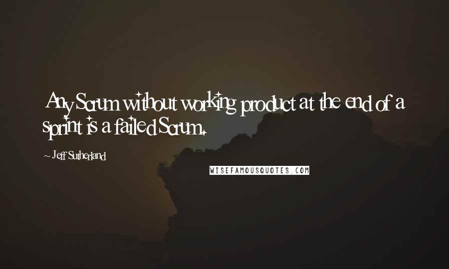 Jeff Sutherland Quotes: Any Scrum without working product at the end of a sprint is a failed Scrum.