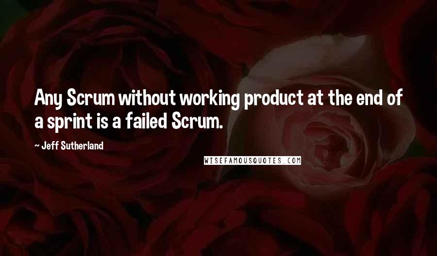 Jeff Sutherland Quotes: Any Scrum without working product at the end of a sprint is a failed Scrum.